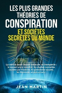 LES PLUS GRANDES THÉORIES DE CONSPIRATION ET SOCIÉTÉS SECRÈTES DU MONDE. La vérité sous l'épais voile de la tromperie : le  nouvel ordre mondial, les maladies mortelles causées par l'homme, le  symbolisme  occulte , les Illuminati, et plus encore ! - Jean Martin