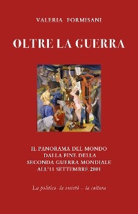 Oltre la guerra - Il panorama del mondo dalla fine della seconda guerra mondiale all'11 settembre 2001 - Valeria Formisani