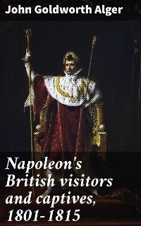 Napoleon's British visitors and captives, 1801-1815 - John Goldworth Alger