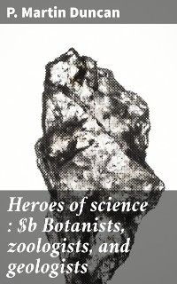 Heroes of science : Botanists, zoologists, and geologists - P. Martin Duncan