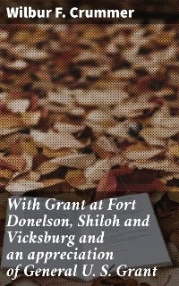 With Grant at Fort Donelson, Shiloh and Vicksburg and an appreciation of General U. S. Grant - Wilbur F. Crummer