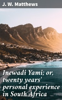 Incwadi Yami; or, twenty years' personal experience in South Africa - J. W. Matthews