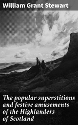 The popular superstitions and festive amusements of the Highlanders of Scotland - William Grant Stewart