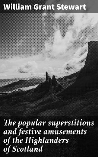 The popular superstitions and festive amusements of the Highlanders of Scotland - William Grant Stewart