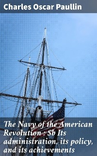 The Navy of the American Revolution : Its administration, its policy, and its achievements - Charles Oscar Paullin