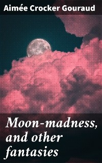 Moon-madness, and other fantasies - Aimée Crocker Gouraud