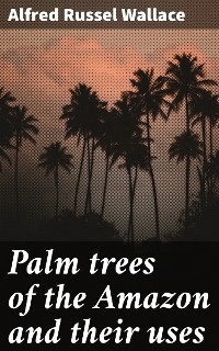 Palm trees of the Amazon and their uses - Alfred Russel Wallace