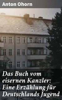 Das Buch vom eisernen Kanzler: Eine Erzählung für Deutschlands Jugend - Anton Ohorn