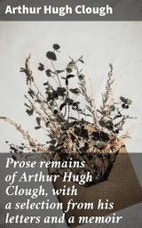 Prose remains of Arthur Hugh Clough, with a selection from his letters and a memoir - Arthur Hugh Clough