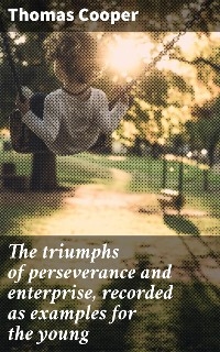 The triumphs of perseverance and enterprise, recorded as examples for the young - Thomas Cooper