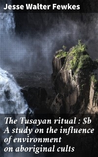 The Tusayan ritual : A study on the influence of environment on aboriginal cults - Jesse Walter Fewkes