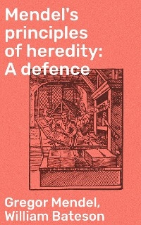 Mendel's principles of heredity: A defence - Gregor Mendel, William Bateson