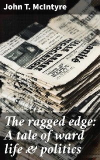 The ragged edge: A tale of ward life & politics - John T. McIntyre