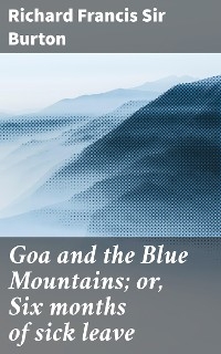 Goa and the Blue Mountains; or, Six months of sick leave - Richard Francis Burton  Sir