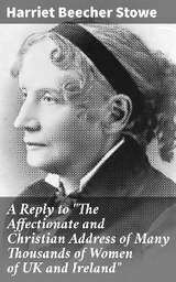 A Reply to "The Affectionate and Christian Address of Many Thousands of Women of UK and Ireland" - Harriet Beecher Stowe