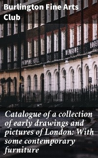 Catalogue of a collection of early drawings and pictures of London: With some contemporary furniture -  Burlington Fine Arts Club