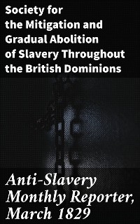 Anti-Slavery Monthly Reporter, March 1829 -  Society for the Mitigation and Gradual Abolition of Slavery Throughout the British Dominions