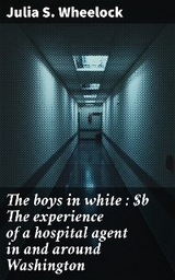 The boys in white : The experience of a hospital agent in and around Washington - Julia S. Wheelock