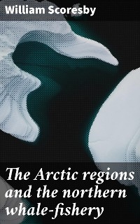 The Arctic regions and the northern whale-fishery - William Scoresby