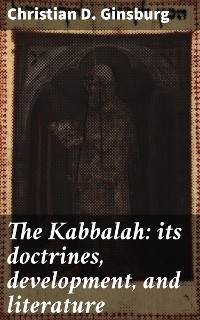 The Kabbalah: its doctrines, development, and literature - Christian D. Ginsburg