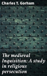 The medieval Inquisition: A study in religious persecution - Charles T. Gorham