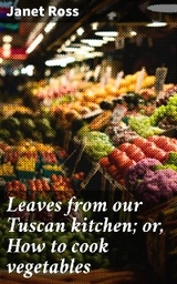 Leaves from our Tuscan kitchen; or, How to cook vegetables - Janet Ross