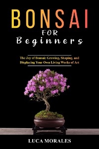 Bonsai  for  Beginners: The Joy of Bonsai -  Luca Morales