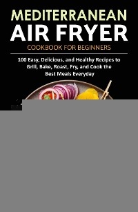 Mediterranean Air Fryer Cookbook for Beginners - Elinore P. Holloway