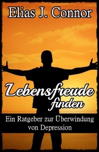 Lebensfreude finden - Ein Ratgeber zur Überwindung von Depression - Elias J. Connor