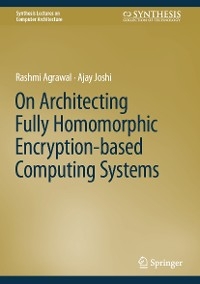 On Architecting Fully Homomorphic Encryption-based Computing Systems - Rashmi Agrawal, Ajay Joshi