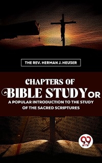 Chapters Of Bible Study Or A Popular Introduction To The Study Of The Sacred Scriptures -  The Rev. Herman J. Heuser