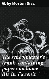 The schoolmaster's trunk, containing papers on home-life in Tweenit - Abby Morton Diaz