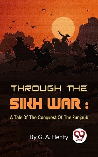 Through The Sikh War : A Tale Of The Conquest Of The Punjaub -  G.A Henty