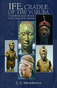 Ife, Cradle of the Yoruba A Handbook on the History of the Origin of the Yorubas -  J. A. Ademakinwa