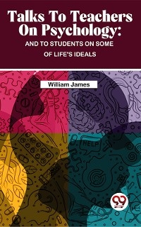 Talks To Teachers On Psychology : And To Students On Some Of Life''s Ideals -  William James