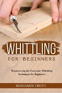 WHITTLING FOR BEGINNERS: Woodcarving for Everyone -  Benjamin Trott