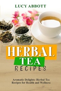 HERBAL  TEA  RECIPES: Aromatic Delights -  Lucy Abbott