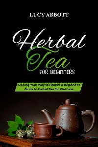 HERBAL  TEA FOR  BEGINNERS: Sipping Your Way to Health -  Lucy Abbott