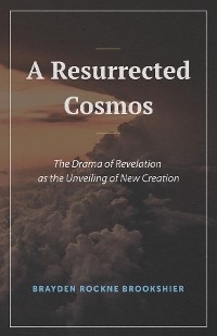 A Resurrected Cosmos : The Drama of Revelation as the Unveiling of New Creation -  Brayden R. Brookshier