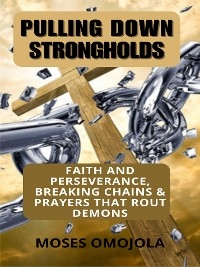 Pulling Down Strongholds, Breaking Chains And Prayers That Rout Demons: 100 Faith And Perseverance Daily Prayerful Declarations For Successful Living - Moses Omojola