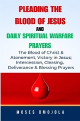 Pleading The Blood Of Jesus And Daily Spiritual Warfare Prayers: The Blood Of Christ & Atonement, Victory In Jesus; Intercession, Cleansing, Deliverance & Blessing Prayers - Moses Omojola