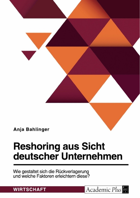 Reshoring aus Sicht deutscher Unternehmen. Wie gestaltet sich die Rückverlagerung und welche Faktoren erleichtern diese? - Anja Bahlinger