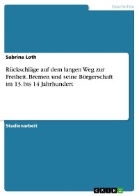 Rückschläge auf dem langen Weg zur Freiheit. Bremen und seine Bürgerschaft im 13. bis 14 Jahrhundert - Sabrina Loth