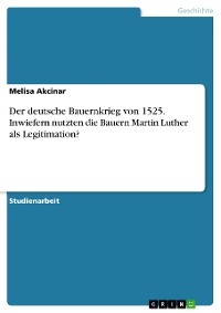 Der deutsche Bauernkrieg von 1525. Inwiefern nutzten die Bauern Martin Luther als Legitimation? - Melisa Akcinar