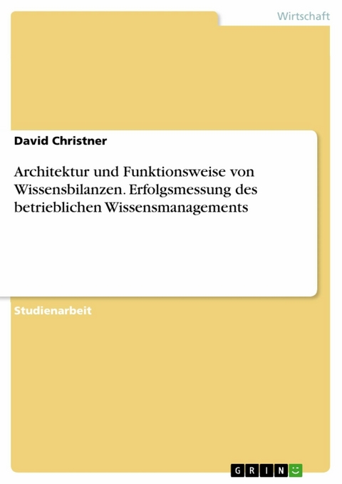 Architektur und Funktionsweise von Wissensbilanzen. Erfolgsmessung des betrieblichen Wissensmanagements - David Christner