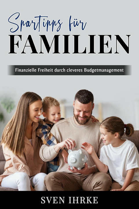 Spartipps für Familien - Das ultimative Handbuch für familienorientiertes Sparen - Sven Ihrke