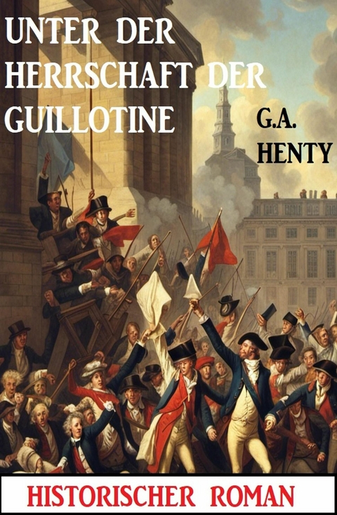 Unter der Herrschaft der Guillotine: Historischer Roman -  G. A. Henty