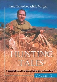 Hunting Tales. Vol I. A Compilation of Big Game Hunting stories from Peru Luis - Luis Gerardo Castillo Vargas