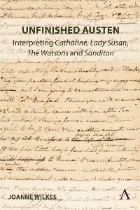 Unfinished Austen: Interpreting &quote;Catharine&quote;, &quote;Lady Susan&quote;, &quote;The Watsons&quote; and &quote;Sanditon&quote; -  Joanne Wilkes