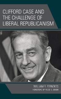 Clifford Case and the Challenge of Liberal Republicanism -  William R. Fernekes